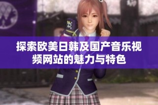 探索欧美日韩及国产音乐视频网站的魅力与特色