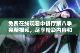 免费在线观看中餐厅第八季完整视频，尽享精彩内容和美食之旅