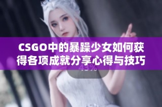 CSGO中的暴躁少女如何获得各项成就分享心得与技巧