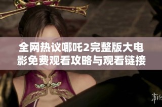 全网热议哪吒2完整版大电影免费观看攻略与观看链接分享