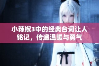小辣椒3中的经典台词让人铭记，传递温暖与勇气
