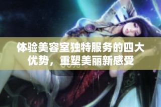 体验美容室独特服务的四大优势，重塑美丽新感受