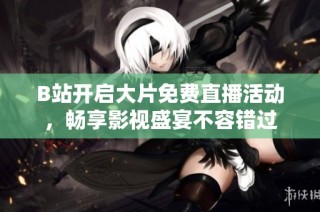 B站开启大片免费直播活动，畅享影视盛宴不容错过