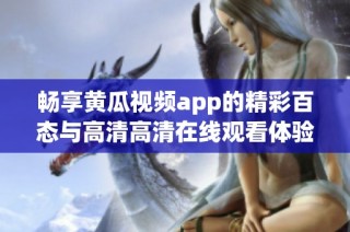 畅享黄瓜视频app的精彩百态与高清高清在线观看体验