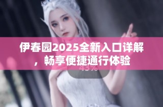 伊春园2025全新入口详解，畅享便捷通行体验