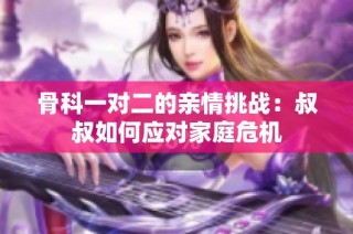 骨科一对二的亲情挑战：叔叔如何应对家庭危机