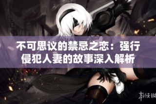 不可思议的禁忌之恋：强行侵犯人妻的故事深入解析