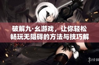 破解九·幺游戏，让你轻松畅玩无阻碍的方法与技巧解析