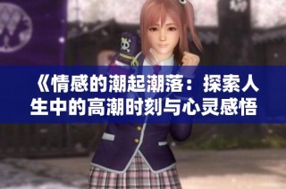 《情感的潮起潮落：探索人生中的高潮时刻与心灵感悟》