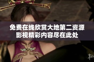 免费在线欣赏大地第二资源影视精彩内容尽在此处