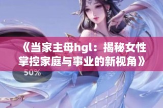 《当家主母hgl：揭秘女性掌控家庭与事业的新视角》
