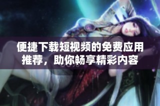 便捷下载短视频的免费应用推荐，助你畅享精彩内容