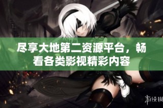 尽享大地第二资源平台，畅看各类影视精彩内容