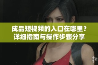 成品短视频的入口在哪里？详细指南与操作步骤分享