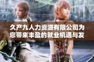 久产九人力资源有限公司为您带来丰盈的就业机遇与发展空间