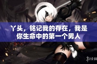 丫头，铭记我的存在，我是你生命中的第一个男人