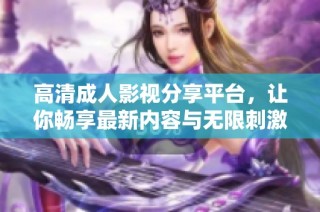 高清成人影视分享平台，让你畅享最新内容与无限刺激