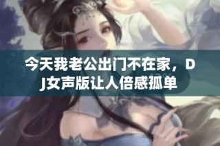 今天我老公出门不在家，DJ女声版让人倍感孤单