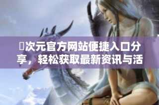 囧次元官方网站便捷入口分享，轻松获取最新资讯与活动
