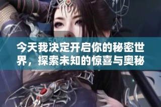 今天我决定开启你的秘密世界，探索未知的惊喜与奥秘