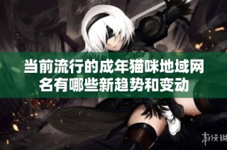 当前流行的成年猫咪地域网名有哪些新趋势和变动