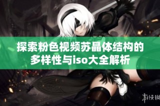 探索粉色视频苏晶体结构的多样性与iso大全解析