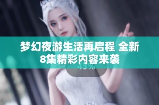 梦幻夜游生活再启程 全新8集精彩内容来袭