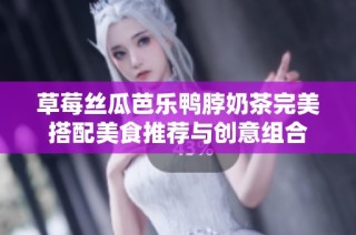 草莓丝瓜芭乐鸭脖奶茶完美搭配美食推荐与创意组合