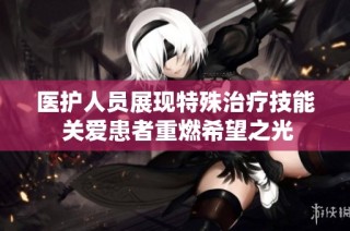 医护人员展现特殊治疗技能 关爱患者重燃希望之光