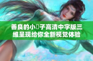 善良的小峓子高清中字版三维呈现给你全新视觉体验