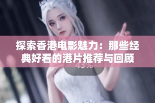 探索香港电影魅力：那些经典好看的港片推荐与回顾
