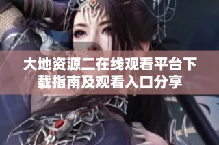 大地资源二在线观看平台下载指南及观看入口分享