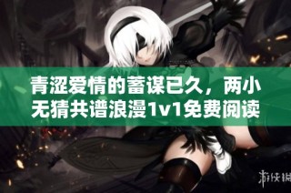 青涩爱情的蓄谋已久，两小无猜共谱浪漫1v1免费阅读