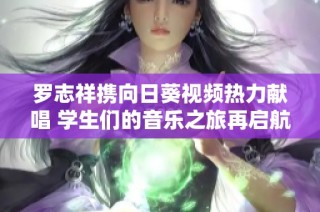 罗志祥携向日葵视频热力献唱 学生们的音乐之旅再启航