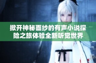 掀开神秘面纱的有声小说探险之旅体验全新听觉世界