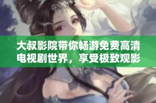大叔影院带你畅游免费高清电视剧世界，享受极致观影体验
