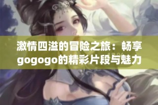 激情四溢的冒险之旅：畅享gogogo的精彩片段与魅力体验