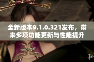 全新版本9.1.0.321发布，带来多项功能更新与性能提升