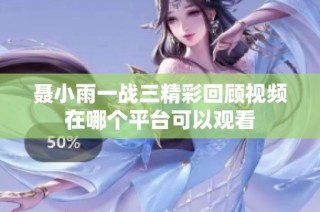 聂小雨一战三精彩回顾视频在哪个平台可以观看
