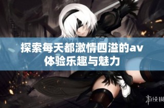 探索每天都激情四溢的av体验乐趣与魅力