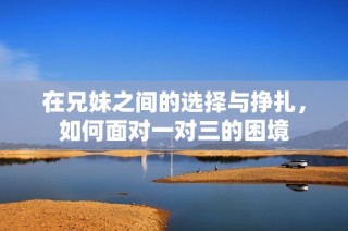 在兄妹之间的选择与挣扎，如何面对一对三的困境
