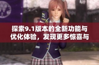 探索9.1版本的全新功能与优化体验，发现更多惊喜与惊艳之处