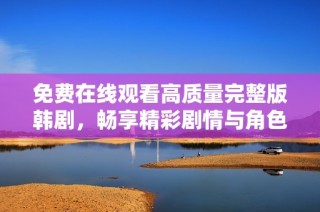免费在线观看高质量完整版韩剧，畅享精彩剧情与角色魅力