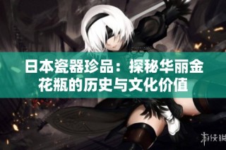日本瓷器珍品：探秘华丽金花瓶的历史与文化价值