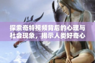 探索奇特视频背后的心理与社会现象，揭示人类好奇心的无限边界