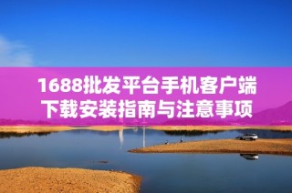 1688批发平台手机客户端下载安装指南与注意事项