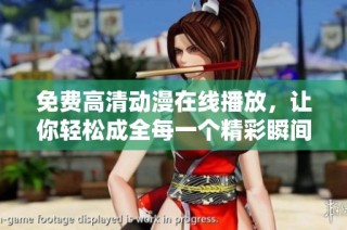 免费高清动漫在线播放，让你轻松成全每一个精彩瞬间