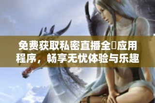 免费获取私密直播全婐应用程序，畅享无忧体验与乐趣