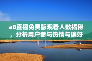 a8直播免费版观看人数揭秘，分析用户参与热情与偏好