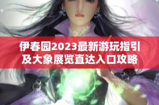 伊春园2023最新游玩指引及大象展览直达入口攻略